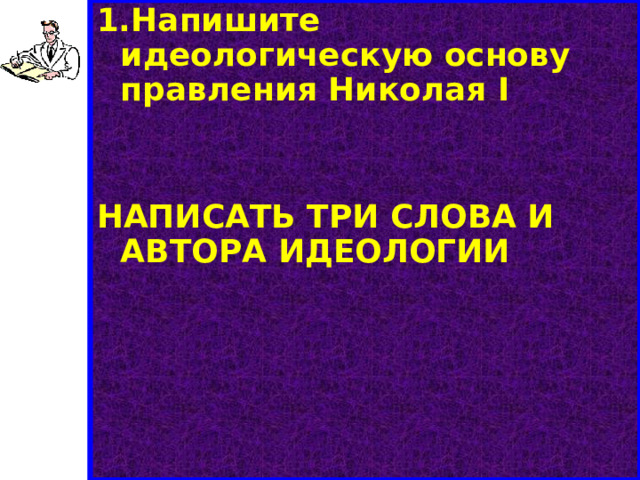 1.Напишите идеологическую основу правления Николая I    НАПИСАТЬ ТРИ СЛОВА И АВТОРА ИДЕОЛОГИИ 