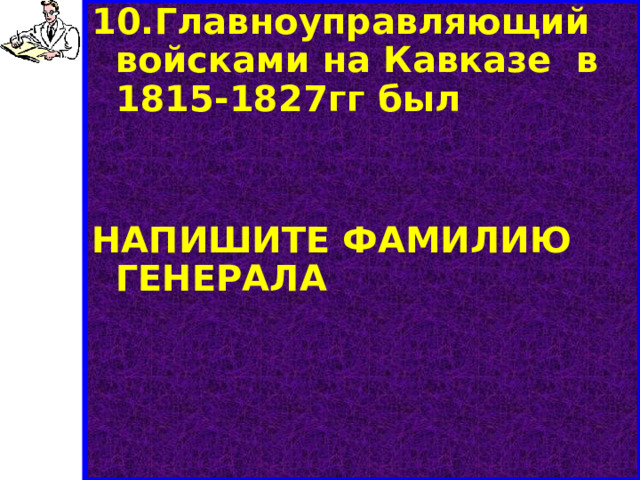 10.Главноуправляющий войсками на Кавказе в 1815-1827гг был   НАПИШИТЕ ФАМИЛИЮ ГЕНЕРАЛА 