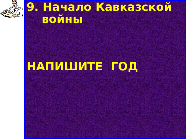 9. Начало Кавказской войны   НАПИШИТЕ ГОД 
