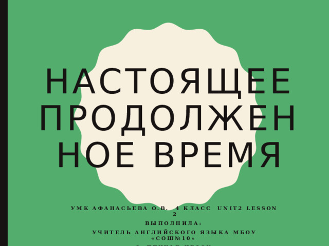 Настоящее продолженное время УМК Афанасьева О.В. 4 класс Unit2 Lesson 2 Выполнила: Учитель английского языка МБОУ «СОШ№10» с. ПтичьЕ ИГОСК Медведева Е.Н.  