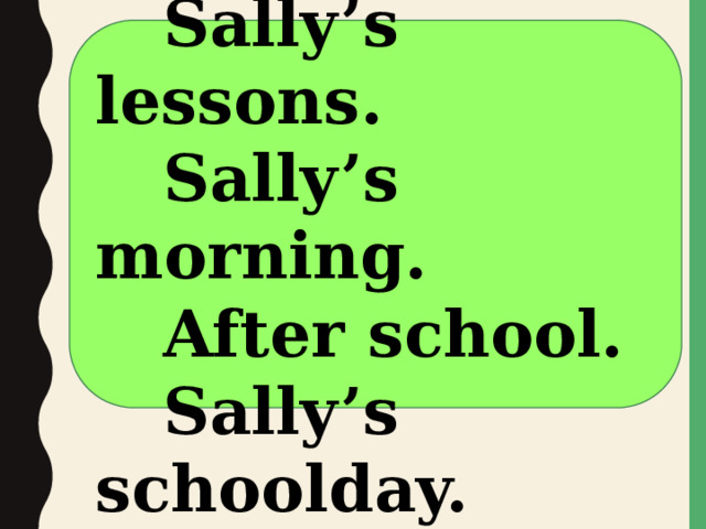   Sally’s day.  Sally’s lessons.  Sally’s morning.  After school.  Sally’s schoolday.  