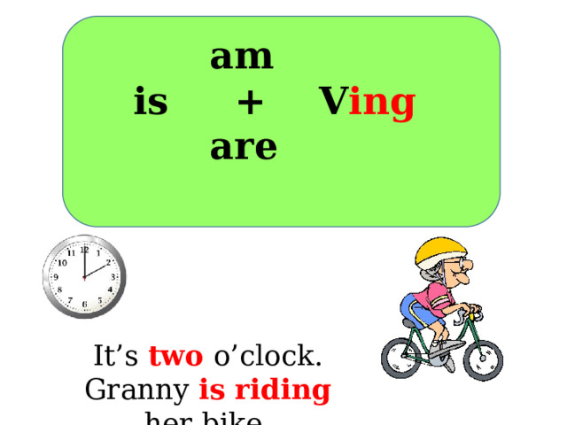 It’s two o’clock. Granny is riding  her bike.  am is + V ing   are 