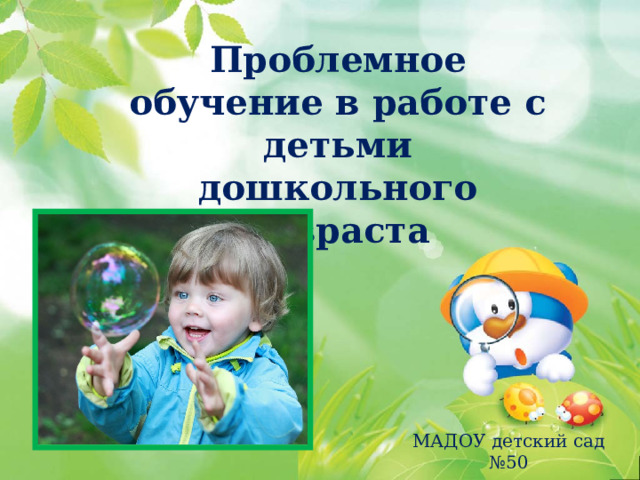 Проблемное обучение в работе с детьми дошкольного возраста МАДОУ детский сад №50 Кузнецова А.Н. 