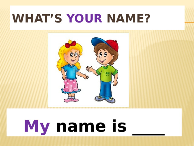 What’s your name? My name is ____ 