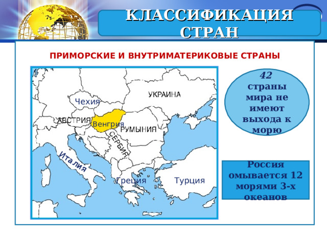 Италия КЛАССИФИКАЦИЯ СТРАН ПРИМОРСКИЕ И ВНУТРИМАТЕРИКОВЫЕ СТРАНЫ 42 страны мира не имеют выхода к морю Чехия Венгрия Россия омывается 12 морями 3-х океанов Греция Турция 