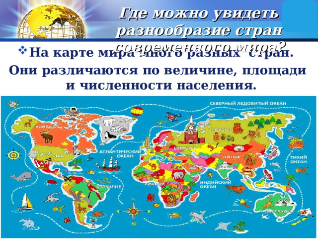 Где можно увидеть разнообразие стран современного мира?     На карте мира много разных стран. Они различаются по величине, площади и численности населения. 