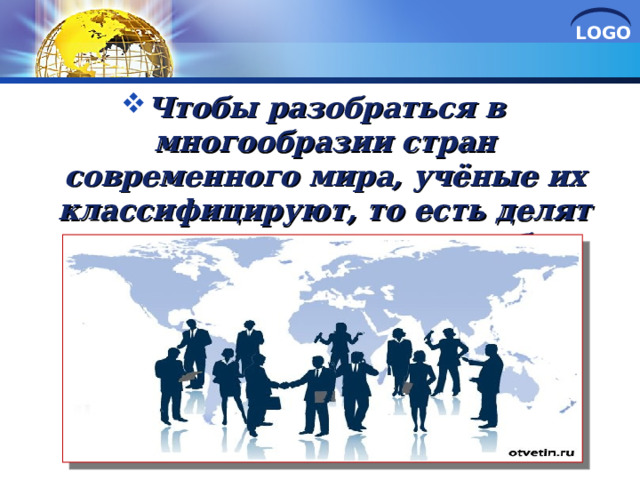 Чтобы разобраться в многообразии стран современного мира, учёные их классифицируют, то есть делят на группы по какому-либо признаку 