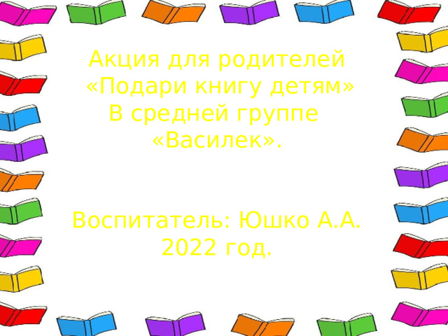Акция для родителей  «Подари книгу детям» В средней группе «Василек». Воспитатель: Юшко А.А. 2022 год. 