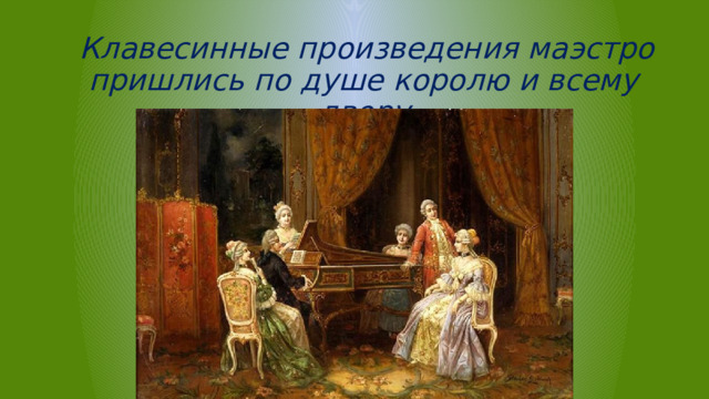  Клавесинные произведения маэстро пришлись по душе королю и всему двору 