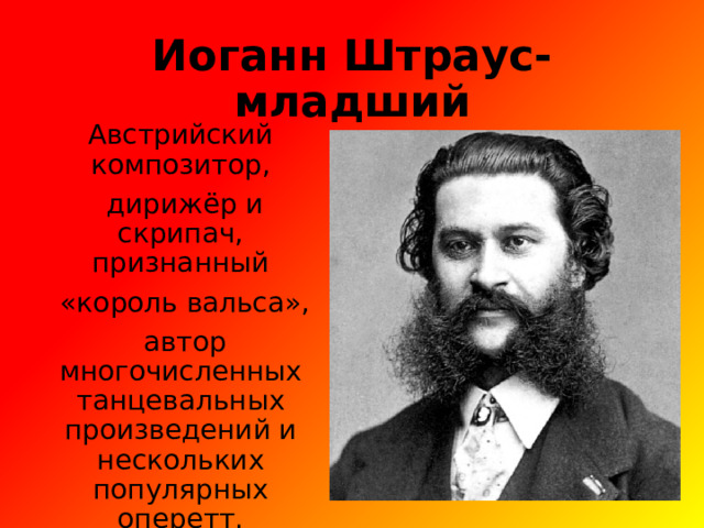 Иоганн Штраус-младший Австрийский композитор,  дирижёр и скрипач, признанный  «король вальса»,  автор многочисленных танцевальных произведений и нескольких популярных оперетт. 