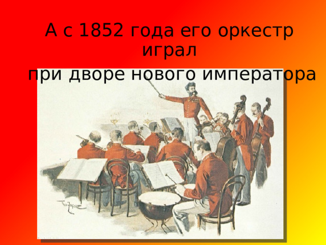А с 1852 года его оркестр играл  при дворе нового императора 