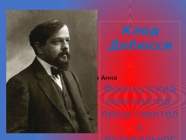Клод Дебюсси   Французский композитор, представитель музыкального импрессионизма Говорова Анна 