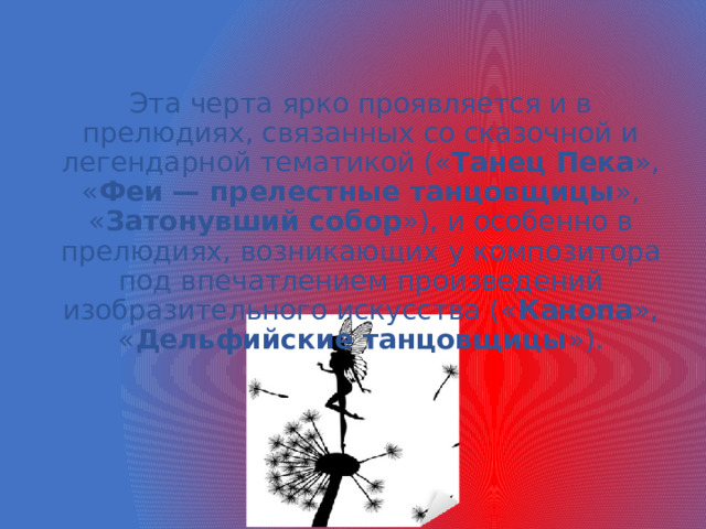 Эта черта ярко проявляется и в прелюдиях, связанных со сказочной и легендарной тематикой (« Танец Пека », « Феи — прелестные танцовщицы », « Затонувший собор »), и особенно в прелюдиях, возникающих у композитора под впечатлением произведений изобразительного искусства (« Канопа », « Дельфийские танцовщицы »). 