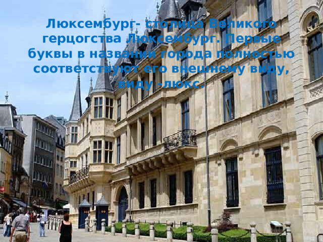 Люксембург- столица Великого герцогства Люксембург. Первые буквы в названии города полностью соответствуют его внешнему виду, виду -люкс.  