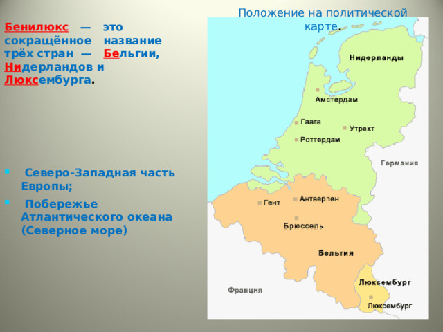 Положение на политической карте .  Северо-Западная часть Европы;  Побережье Атлантического океана (Северное море) Бенилюкс   — это сокращённое название трёх стран — Бе льгии, Ни дерландов и Люкс ембурга .  