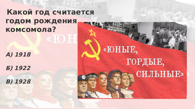   Какой год считается годом рождения комсомола?   А) 1918  Б) 1922  В) 1928 