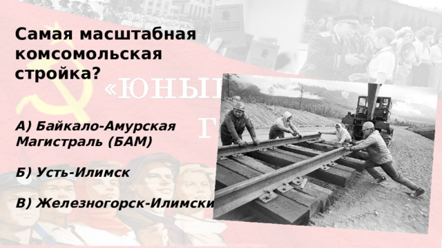 Самая масштабная комсомольская стройка? А) Байкало-Амурская Магистраль (БАМ)  Б) Усть-Илимск  В) Железногорск-Илимский 