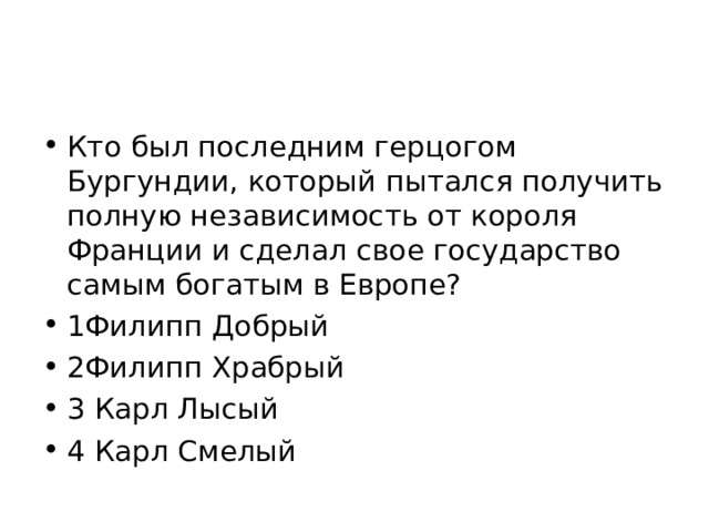 Кто был последним герцогом Бургундии, который пытался получить полную независимость от короля Франции и сделал свое государство самым богатым в Европе? 1Филипп Добрый 2Филипп Храбрый 3 Карл Лысый 4 Карл Смелый 
