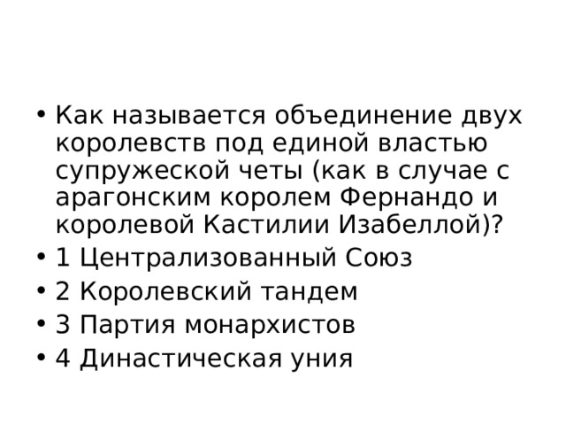 Как называется объединение двух королевств под единой властью супружеской четы (как в случае с арагонским королем Фернандо и королевой Кастилии Изабеллой)? 1 Централизованный Союз 2 Королевский тандем 3 Партия монархистов 4 Династическая уния  