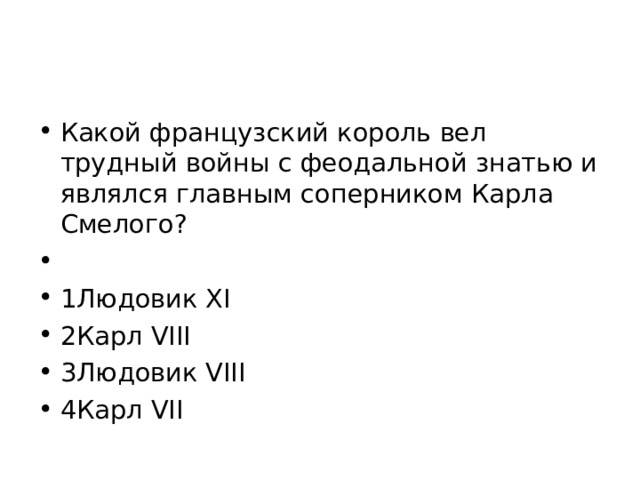 Какой французский король вел трудный войны с феодальной знатью и являлся главным соперником Карла Смелого?   1Людовик XI 2Карл VIII 3Людовик VIII 4Карл VII  