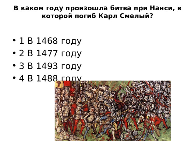 В каком году произошла битва при Нанси, в которой погиб Карл Смелый?   1 В 1468 году 2 В 1477 году 3 В 1493 году 4 В 1488 году  