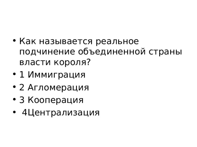 Как называется реальное подчинение объединенной страны власти короля? 1 Иммиграция 2 Агломерация 3 Кооперация  4Централизация 
