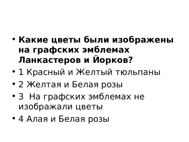 Какие цветы были изображены на графских эмблемах Ланкастеров и Йорков? 1 Красный и Желтый тюльпаны 2 Желтая и Белая розы 3 На графских эмблемах не изображали цветы 4 Алая и Белая розы 