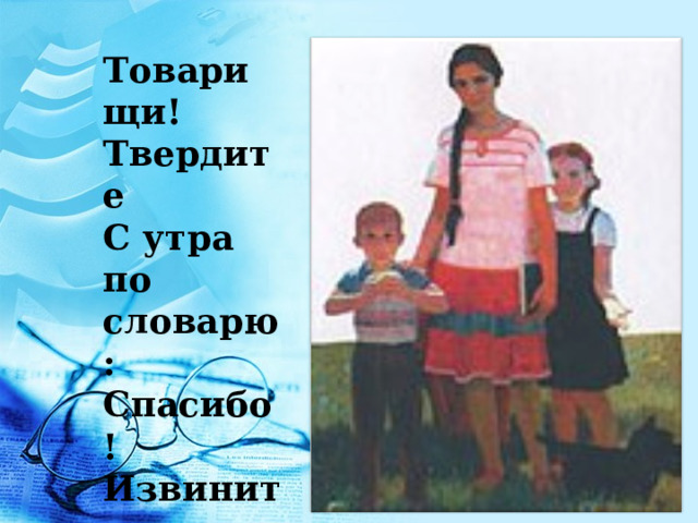 Товарищи! Твердите С утра по словарю: Спасибо! Извините, Позвольте. Разрешите. Я вас благодарю! 