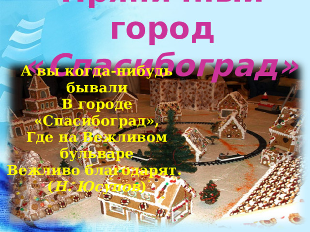 Пряничный город « Спасибоград» А вы когда-нибудь бывали В городе «Спасибоград», Где на Вежливом бульваре Вежливо благодарят. ( Н. Юсупов )  