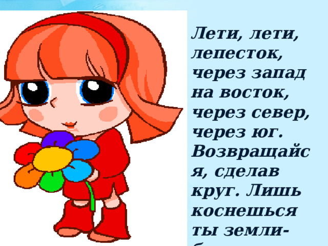 Лети, лети, лепесток, через запад на восток, через север, через юг. Возвращайся, сделав круг. Лишь коснешься ты земли-быть, по-моему, вели… 
