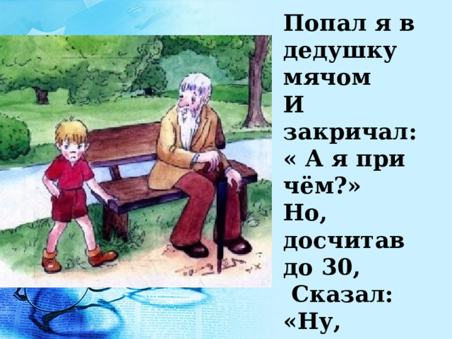Попал я в дедушку мячом И закричал: « А я при чём?» Но, досчитав до 30,  Сказал: «Ну, дедушка, «прости».  А. Барто  