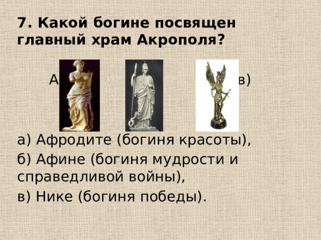 7. Какой богине посвящен главный храм Акрополя?    А) б) в) а) Афродите (богиня красоты), б) Афине (богиня мудрости и справедливой войны), в) Нике (богиня победы). 