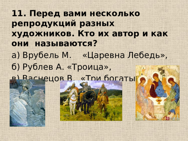 11. Перед вами несколько репродукций разных художников. Кто их автор и  как они называются? а) Врубель М. «Царевна Лебедь», б) Рублев А. «Троица», в) Васнецов В. «Три богатыря». 