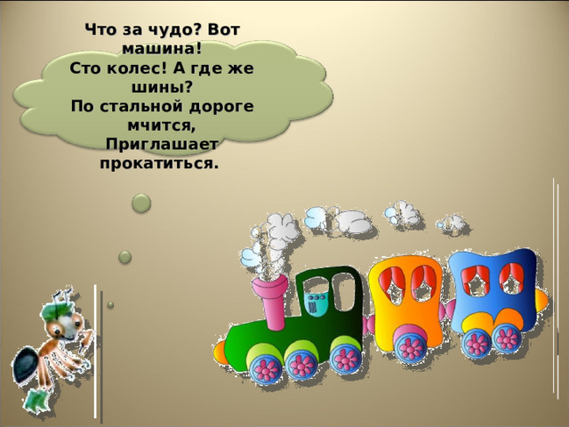 Что за чудо? Вот машина!  Сто колес! А где же шины?  По стальной дороге мчится,  Приглашает прокатиться. 2 