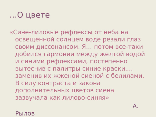 … О цвете «Сине-лиловые рефлексы от неба на освещенной солнцем воде резали глаз своим диссонансом. Я… потом все-таки добился гармонии между желтой водой и синими рефлексами, постепенно вытеснив с палитры синие краски,… заменив их жженой сиеной с белилами. В силу контраста и закона дополнительных цветов сиена зазвучала как лилово-синяя»  А. Рылов 