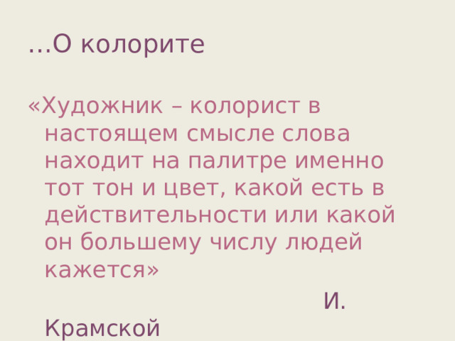 … О колорите «Художник – колорист в настоящем смысле слова находит на палитре именно тот тон и цвет, какой есть в действительности или какой он большему числу людей кажется»  И. Крамской 