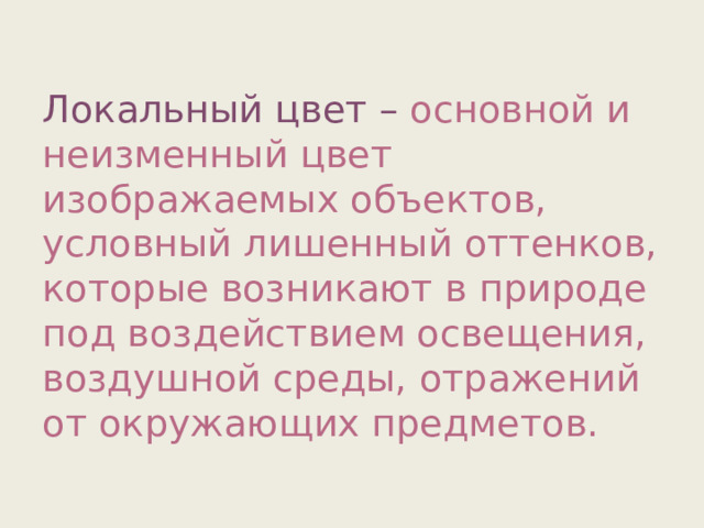 Локальный цвет – основной и неизменный цвет изображаемых объектов, условный лишенный оттенков, которые возникают в природе под воздействием освещения, воздушной среды, отражений от окружающих предметов. 