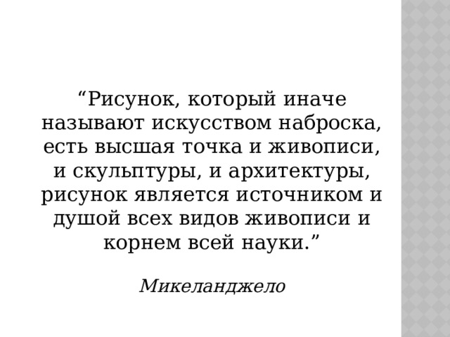 “ Рисунок, который иначе называют искусством наброска, есть высшая точка и живописи, и скульптуры, и архитектуры, рисунок является источником и душой всех видов живописи и корнем всей науки.”   Микеланджело 