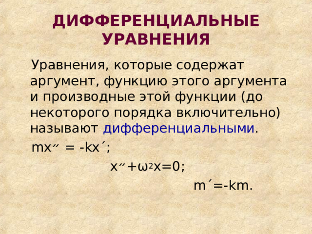 ДИФФЕРЕНЦИАЛЬНЫЕ УРАВНЕНИЯ  Уравнения, которые содержат аргумент, функцию этого аргумента и производные этой функции (до некоторого порядка включительно) называют дифференциальными .  mx ״  = - kx ΄ ;  х ״ + ω 2 х=0;  m ΄ =- km . 