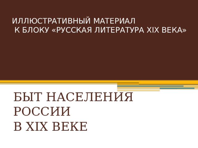 ИЛЛЮСТРАТИВНЫЙ МАТЕРИАЛ  К БЛОКУ «РУССКАЯ ЛИТЕРАТУРА XIX ВЕКА» БЫТ НАСЕЛЕНИЯ РОССИИ В XIX ВЕКЕ 
