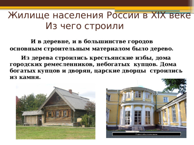  Жилище населения России в XIX веке  Из чего строили  И в деревне, и в большинстве городов основным строительным материалом было дерево.  Из дерева строились крестьянские избы, дома городских ремесленников, небогатых купцов. Дома богатых купцов и дворян, царские дворцы строились из камня.   