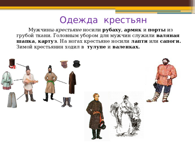 Одежда крестьян  Мужчины- крестьяне  носили  рубаху ,  армяк  и  порты  из грубой ткани. Головным убором для мужчин служили  валяная шапка ,  картуз . На ногах крестьяне носили  лапти  или  сапоги. Зимой крестьянин ходил в тулупе и валенках. 