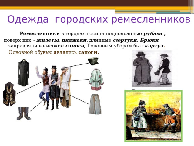 Одежда городских ремесленников  Ремесленники  в городах носили подпоясанные  рубахи   , поверх них - жилеты , пиджаки , длинные  сюртуки . Брюки заправляли в высокие  сапоги, Головным убором был  картуз .  Основной обувью являлись сапоги . 