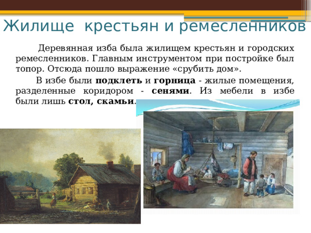 Жилище крестьян и ремесленников  Деревянная изба была жилищем крестьян и городских ремесленников. Главным инструментом при постройке был топор. Отсюда пошло выражение «срубить дом».  В избе были подклеть и горница - жилые помещения, разделенные коридором - сенями . Из мебели в избе были лишь стол, скамьи .  