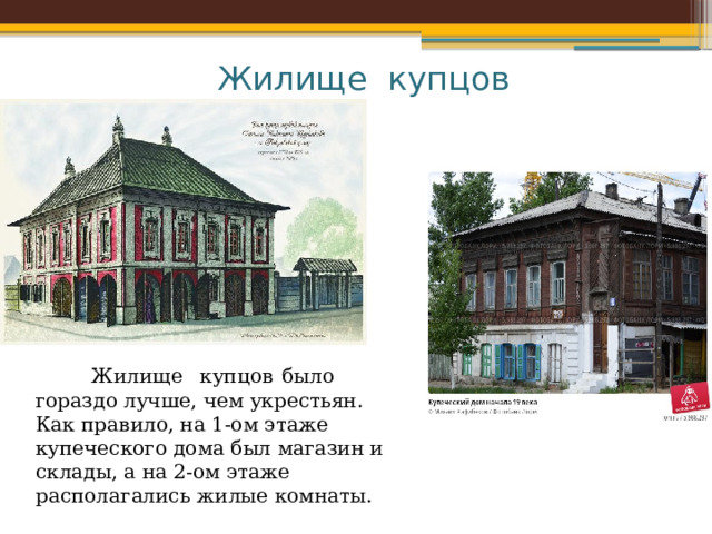 Жилище купцов  Жилище  купцов  было гораздо лучше, чем укрестьян. Как правило, на 1-ом этаже купеческого дома был магазин и склады, а на 2-ом этаже располагались жилые комнаты. 