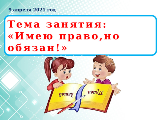 9 апреля 2021 год Тема занятия: «Имею право,но обязан!» 