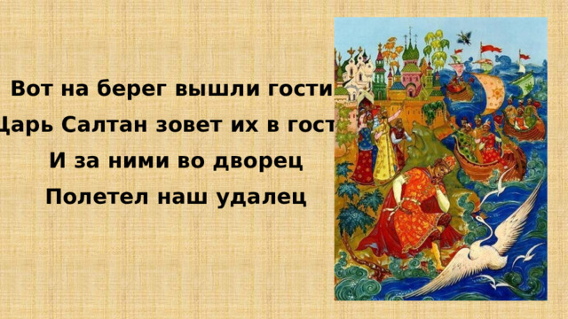 Вот на берег вышли гости; Царь Салтан зовет их в гости, И за ними во дворец Полетел наш удалец 