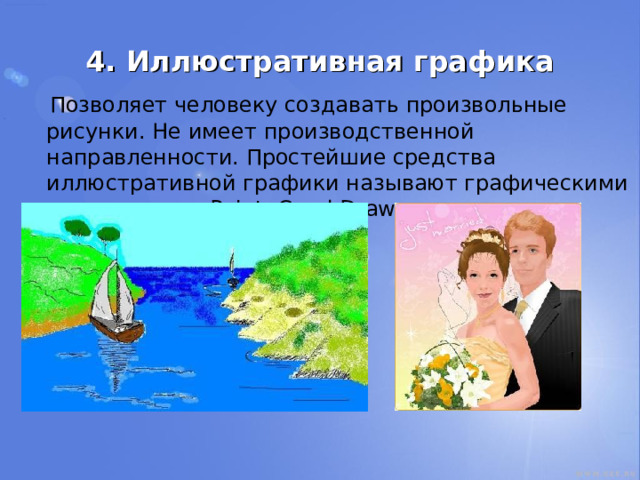 4. Иллюстративная графика  Позволяет человеку создавать произвольные рисунки. Не имеет производственной направленности. Простейшие средства иллюстративной графики называют графическими редакторами: Paint, Corel Draw. 