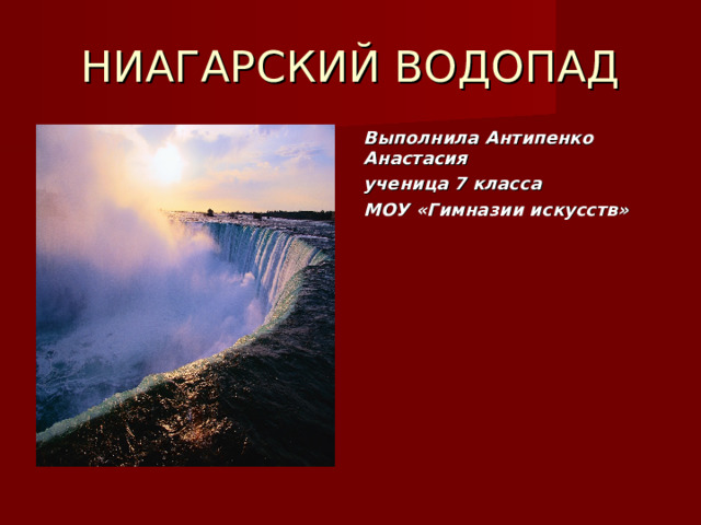 НИАГАРСКИЙ ВОДОПАД Выполнила Антипенко Анастасия ученица 7 класса МОУ «Гимназии искусств» 