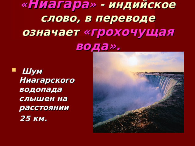 « Ниагар а » - индийское слово, в переводе означает «грохочущая вода».     Шум Ниагарского водопада слышен на расстоянии  25 км.   